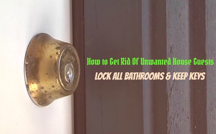 how to get rid of unwanted house guests - lock all bathrooms & keep keys