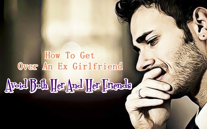 how to get over an ex girlfriendbe - avoid both her and her friends