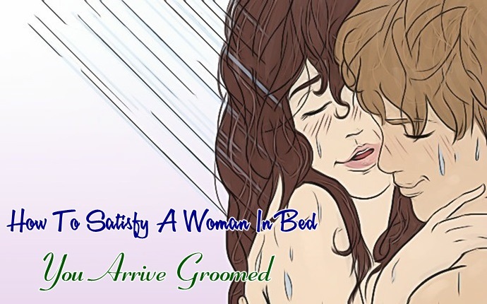 how to satisfy a woman in bed - you arrive groomed